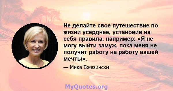 Не делайте свое путешествие по жизни усерднее, установив на себя правила, например: «Я не могу выйти замуж, пока меня не получит работу на работу вашей мечты».