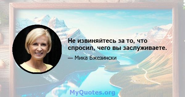 Не извиняйтесь за то, что спросил, чего вы заслуживаете.