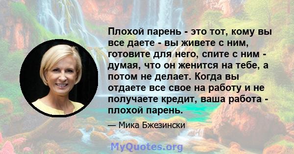 Плохой парень - это тот, кому вы все даете - вы живете с ним, готовите для него, спите с ним - думая, что он женится на тебе, а потом не делает. Когда вы отдаете все свое на работу и не получаете кредит, ваша работа -