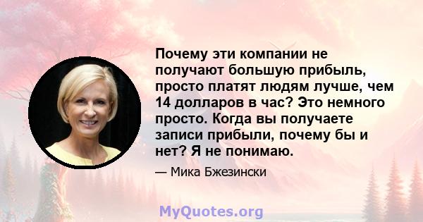 Почему эти компании не получают большую прибыль, просто платят людям лучше, чем 14 долларов в час? Это немного просто. Когда вы получаете записи прибыли, почему бы и нет? Я не понимаю.