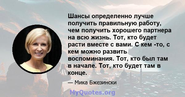 Шансы определенно лучше получить правильную работу, чем получить хорошего партнера на всю жизнь. Тот, кто будет расти вместе с вами. С кем -то, с кем можно развить воспоминания. Тот, кто был там в начале. Тот, кто будет 