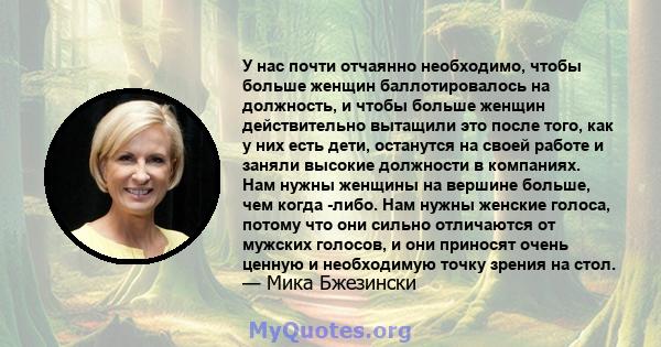 У нас почти отчаянно необходимо, чтобы больше женщин баллотировалось на должность, и чтобы больше женщин действительно вытащили это после того, как у них есть дети, останутся на своей работе и заняли высокие должности в 