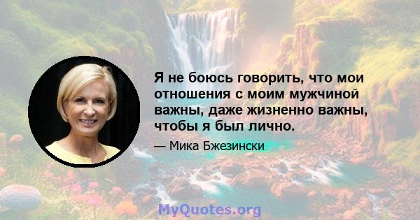 Я не боюсь говорить, что мои отношения с моим мужчиной важны, даже жизненно важны, чтобы я был лично.