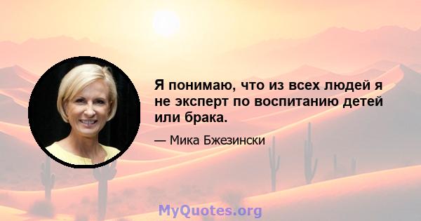 Я понимаю, что из всех людей я не эксперт по воспитанию детей или брака.