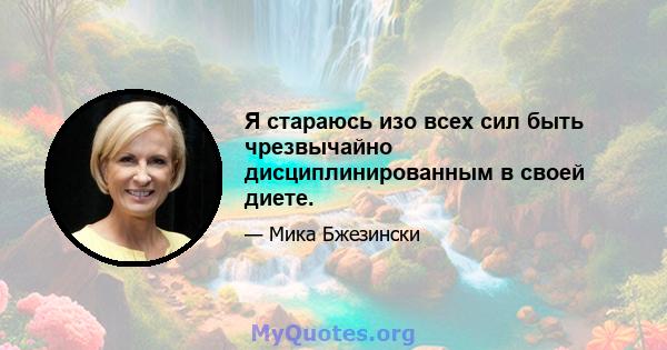 Я стараюсь изо всех сил быть чрезвычайно дисциплинированным в своей диете.