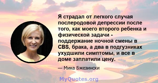 Я страдал от легкого случая послеродовой депрессии после того, как моего второго ребенка и физической задачи - поддержание ночной смены в CBS, брака, а два в подгузниках ухудшили симптомы, и все в доме заплатили цену.