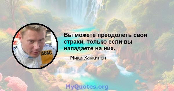 Вы можете преодолеть свои страхи, только если вы нападаете на них.