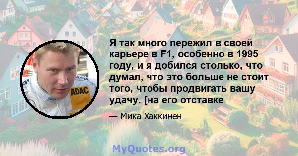 Я так много пережил в своей карьере в F1, особенно в 1995 году, и я добился столько, что думал, что это больше не стоит того, чтобы продвигать вашу удачу. [на его отставке