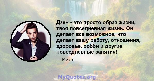 Дзен - это просто образ жизни, твоя повседневная жизнь. Он делает все возможное, что делает вашу работу, отношения, здоровье, хобби и другие повседневные занятия!