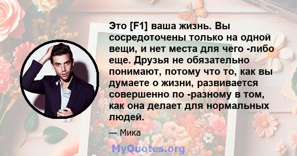 Это [F1] ваша жизнь. Вы сосредоточены только на одной вещи, и нет места для чего -либо еще. Друзья не обязательно понимают, потому что то, как вы думаете о жизни, развивается совершенно по -разному в том, как она делает 