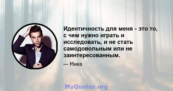 Идентичность для меня - это то, с чем нужно играть и исследовать, и не стать самодовольным или не заинтересованным.