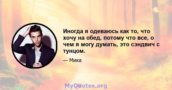 Иногда я одеваюсь как то, что хочу на обед, потому что все, о чем я могу думать, это сэндвич с тунцом.