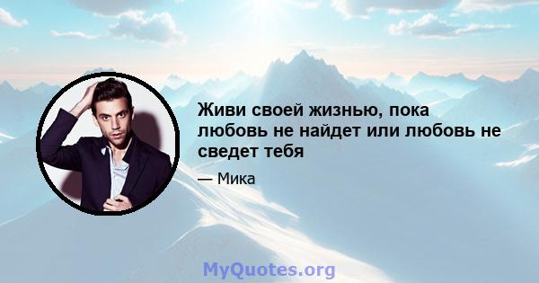 Живи своей жизнью, пока любовь не найдет или любовь не сведет тебя