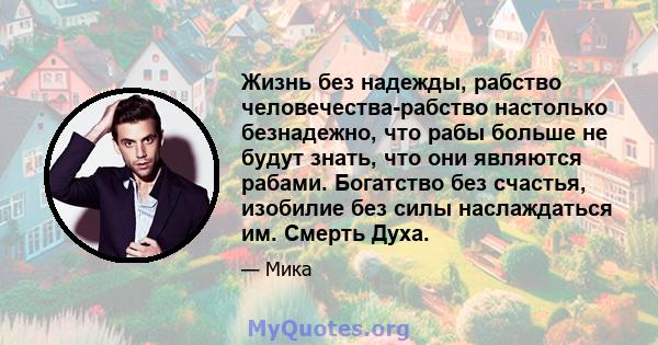 Жизнь без надежды, рабство человечества-рабство настолько безнадежно, что рабы больше не будут знать, что они являются рабами. Богатство без счастья, изобилие без силы наслаждаться им. Смерть Духа.