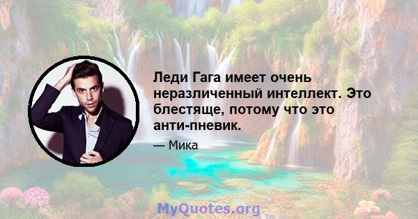 Леди Гага имеет очень неразличенный интеллект. Это блестяще, потому что это анти-пневик.