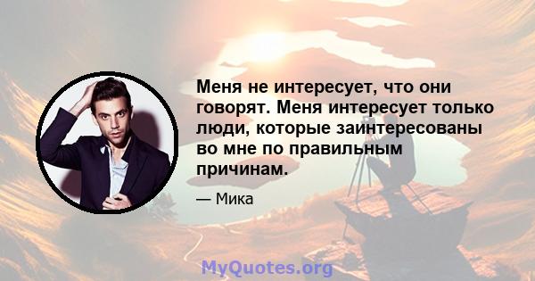 Меня не интересует, что они говорят. Меня интересует только люди, которые заинтересованы во мне по правильным причинам.