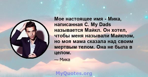 Мое настоящее имя - Мика, написанная C. My Dads называется Майкл. Он хотел, чтобы меня называли Майклом, но моя мама сказала над своим мертвым телом. Она не была в целом.