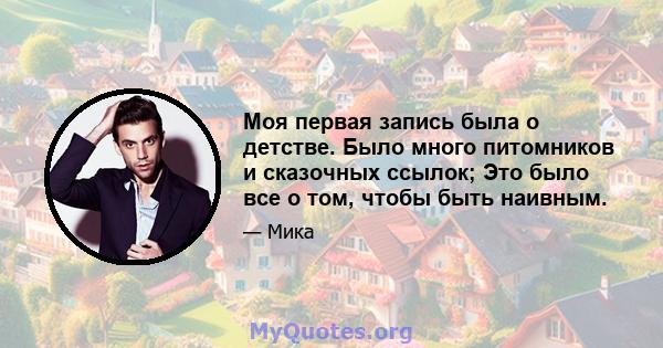 Моя первая запись была о детстве. Было много питомников и сказочных ссылок; Это было все о том, чтобы быть наивным.