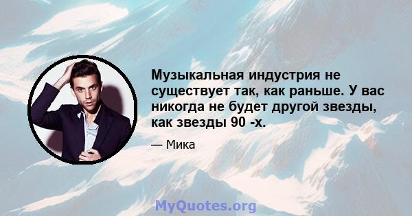 Музыкальная индустрия не существует так, как раньше. У вас никогда не будет другой звезды, как звезды 90 -х.