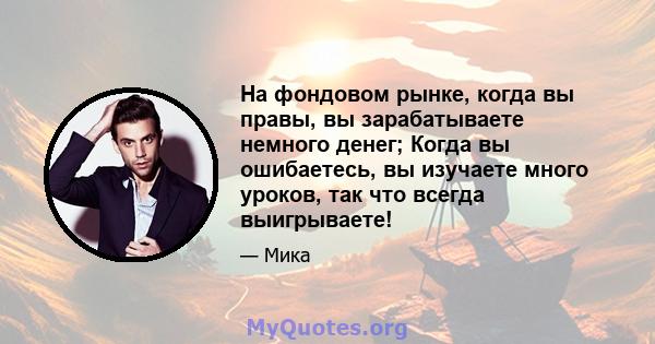 На фондовом рынке, когда вы правы, вы зарабатываете немного денег; Когда вы ошибаетесь, вы изучаете много уроков, так что всегда выигрываете!