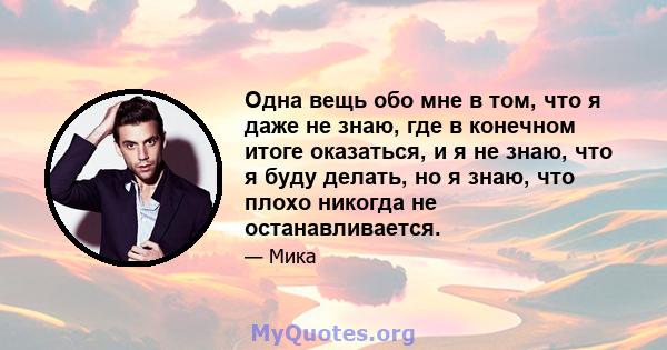 Одна вещь обо мне в том, что я даже не знаю, где в конечном итоге оказаться, и я не знаю, что я буду делать, но я знаю, что плохо никогда не останавливается.