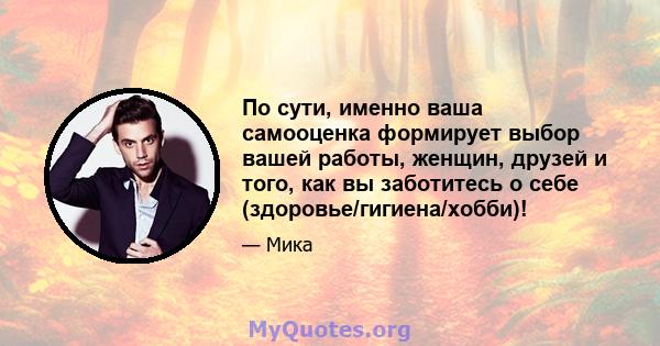 По сути, именно ваша самооценка формирует выбор вашей работы, женщин, друзей и того, как вы заботитесь о себе (здоровье/гигиена/хобби)!