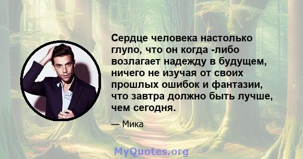 Сердце человека настолько глупо, что он когда -либо возлагает надежду в будущем, ничего не изучая от своих прошлых ошибок и фантазии, что завтра должно быть лучше, чем сегодня.