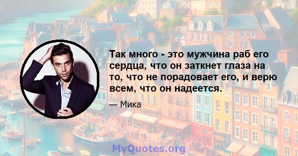 Так много - это мужчина раб его сердца, что он заткнет глаза на то, что не порадовает его, и верю всем, что он надеется.