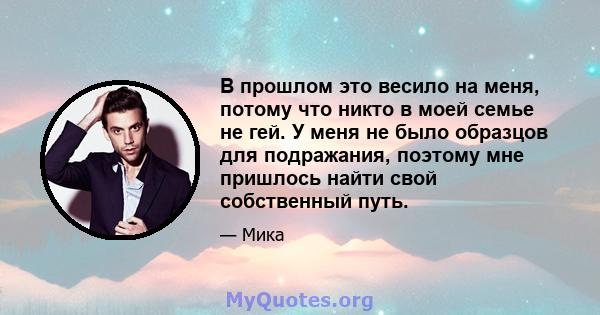 В прошлом это весило на меня, потому что никто в моей семье не гей. У меня не было образцов для подражания, поэтому мне пришлось найти свой собственный путь.