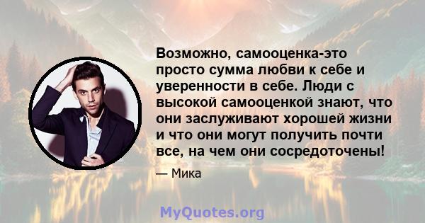 Возможно, самооценка-это просто сумма любви к себе и уверенности в себе. Люди с высокой самооценкой знают, что они заслуживают хорошей жизни и что они могут получить почти все, на чем они сосредоточены!