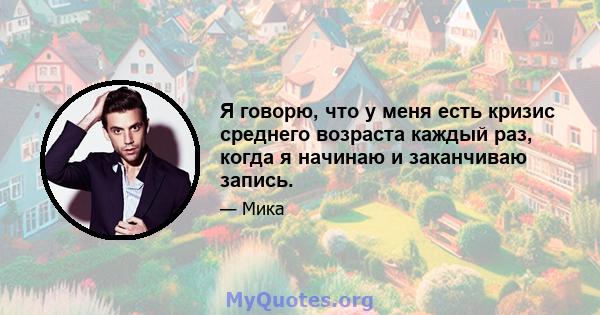 Я говорю, что у меня есть кризис среднего возраста каждый раз, когда я начинаю и заканчиваю запись.