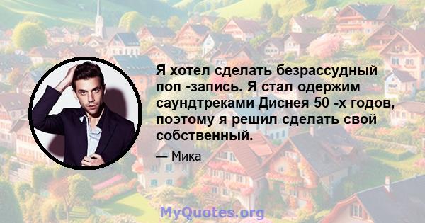 Я хотел сделать безрассудный поп -запись. Я стал одержим саундтреками Диснея 50 -х годов, поэтому я решил сделать свой собственный.