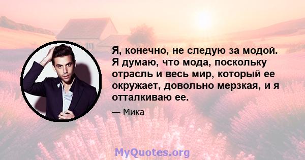 Я, конечно, не следую за модой. Я думаю, что мода, поскольку отрасль и весь мир, который ее окружает, довольно мерзкая, и я отталкиваю ее.