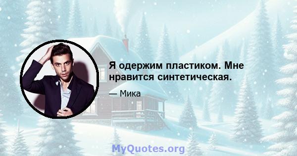 Я одержим пластиком. Мне нравится синтетическая.