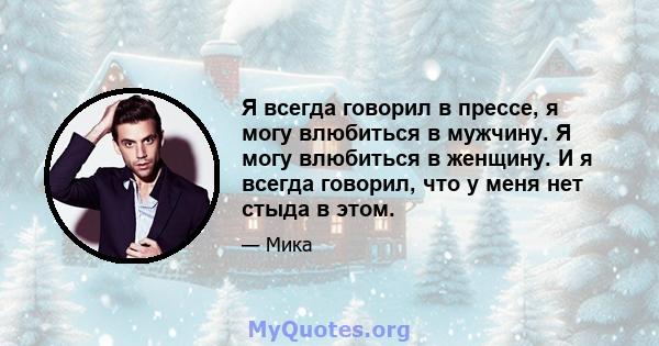 Я всегда говорил в прессе, я могу влюбиться в мужчину. Я могу влюбиться в женщину. И я всегда говорил, что у меня нет стыда в этом.