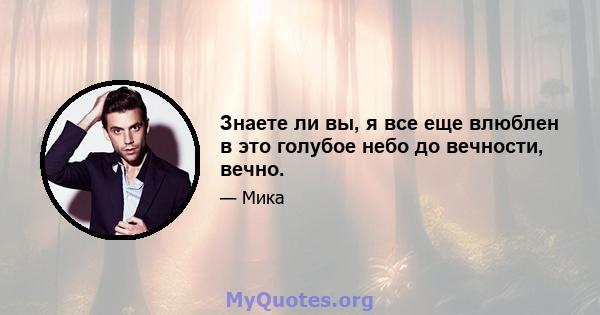 Знаете ли вы, я все еще влюблен в это голубое небо до вечности, вечно.