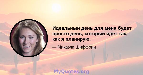 Идеальный день для меня будет просто день, который идет так, как я планирую.