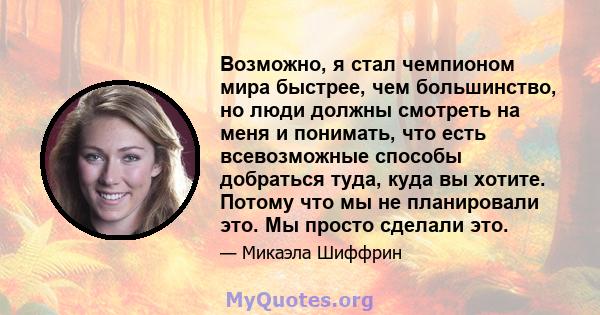 Возможно, я стал чемпионом мира быстрее, чем большинство, но люди должны смотреть на меня и понимать, что есть всевозможные способы добраться туда, куда вы хотите. Потому что мы не планировали это. Мы просто сделали это.