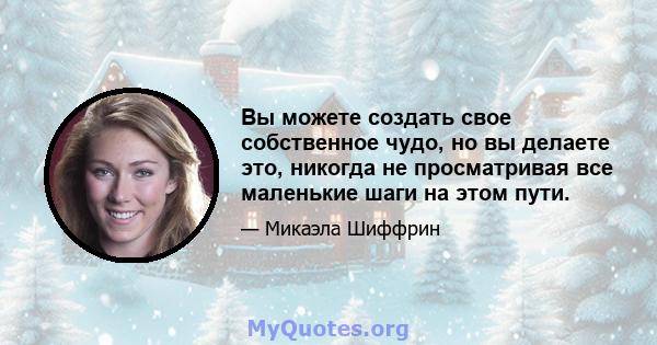 Вы можете создать свое собственное чудо, но вы делаете это, никогда не просматривая все маленькие шаги на этом пути.