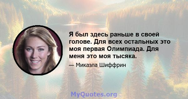 Я был здесь раньше в своей голове. Для всех остальных это моя первая Олимпиада. Для меня это моя тысяка.