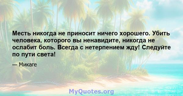 Месть никогда не приносит ничего хорошего. Убить человека, которого вы ненавидите, никогда не ослабит боль. Всегда с нетерпением жду! Следуйте по пути света!