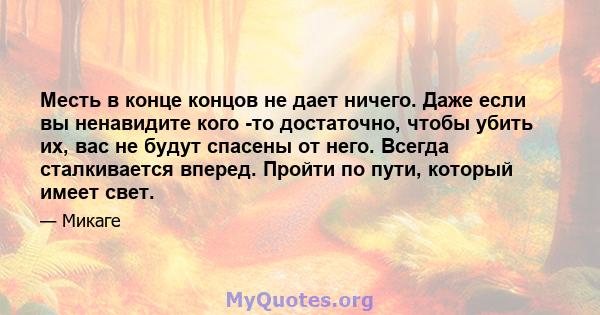 Месть в конце концов не дает ничего. Даже если вы ненавидите кого -то достаточно, чтобы убить их, вас не будут спасены от него. Всегда сталкивается вперед. Пройти по пути, который имеет свет.