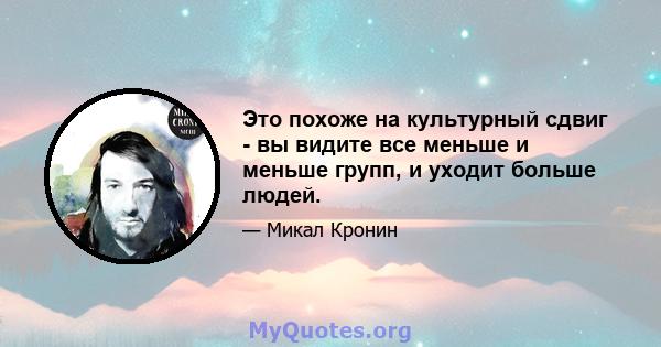 Это похоже на культурный сдвиг - вы видите все меньше и меньше групп, и уходит больше людей.