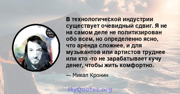 В технологической индустрии существует очевидный сдвиг. Я не на самом деле не политизирован обо всем, но определенно ясно, что аренда сложнее, и для музыкантов или артистов труднее или кто -то не зарабатывает кучу