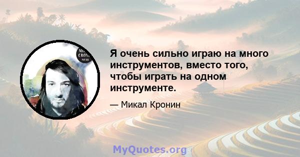 Я очень сильно играю на много инструментов, вместо того, чтобы играть на одном инструменте.