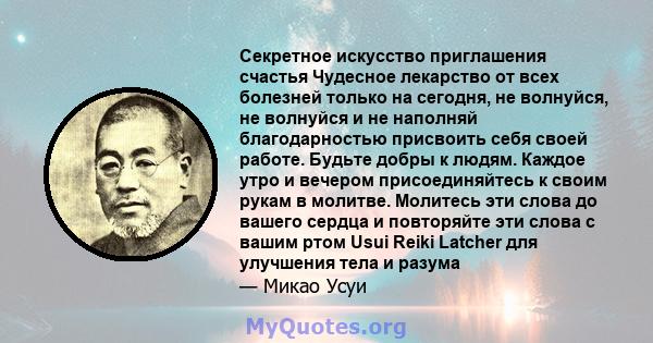 Секретное искусство приглашения счастья Чудесное лекарство от всех болезней только на сегодня, не волнуйся, не волнуйся и не наполняй благодарностью присвоить себя своей работе. Будьте добры к людям. Каждое утро и