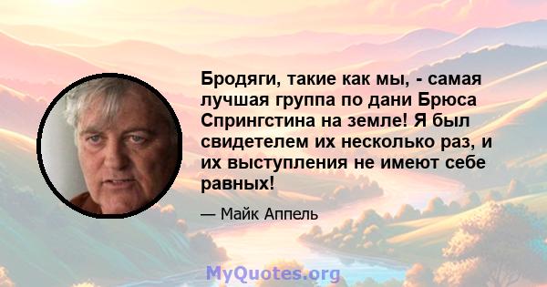 Бродяги, такие как мы, - самая лучшая группа по дани Брюса Спрингстина на земле! Я был свидетелем их несколько раз, и их выступления не имеют себе равных!