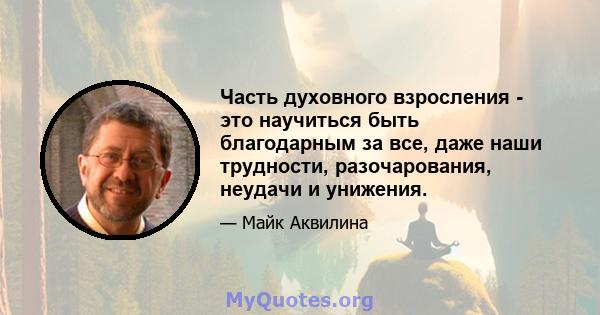 Часть духовного взросления - это научиться быть благодарным за все, даже наши трудности, разочарования, неудачи и унижения.