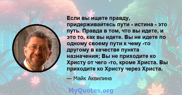 Если вы ищете правду, придерживайтесь пути - истина - это путь. Правда в том, что вы идете, и это то, как вы идете. Вы не идете по одному своему пути к чему -то другому в качестве пункта назначения; Вы не приходите ко