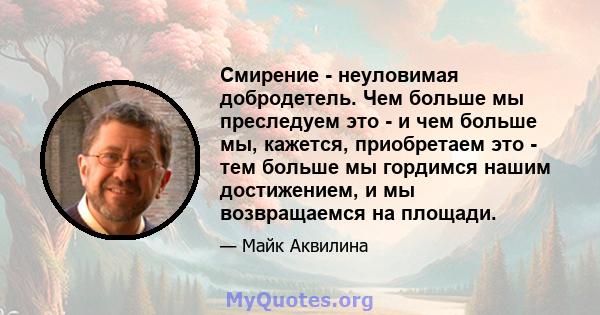 Смирение - неуловимая добродетель. Чем больше мы преследуем это - и чем больше мы, кажется, приобретаем это - тем больше мы гордимся нашим достижением, и мы возвращаемся на площади.